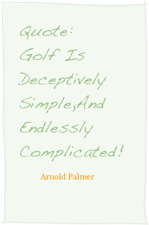 Quote:   Golf Is Deceptively Simple,And Endlessly Complicated!
           Arnold Palmer
